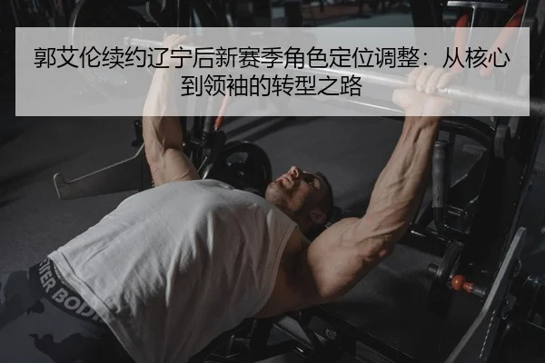 郭艾伦续约辽宁后新赛季角色定位调整：从核心到领袖的转型之路